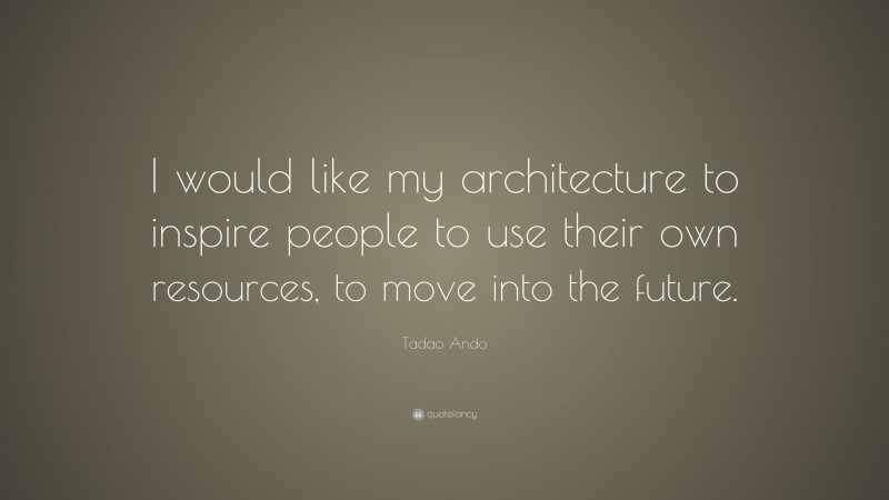 Tadao Ando Quote: “I would like my architecture to inspire people to use their own resources, to move into the future.”