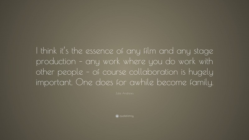 Julie Andrews Quote: “I think it’s the essence of any film and any stage production – any work where you do work with other people – of course collaboration is hugely important. One does for awhile become family.”