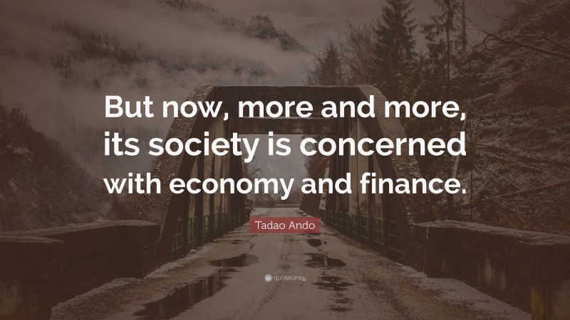 Tadao Ando Quote: “But now, more and more, its society is concerned with economy and finance.”
