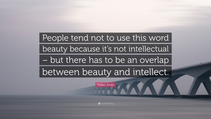 Tadao Ando Quote: “People tend not to use this word beauty because it’s not intellectual – but there has to be an overlap between beauty and intellect.”