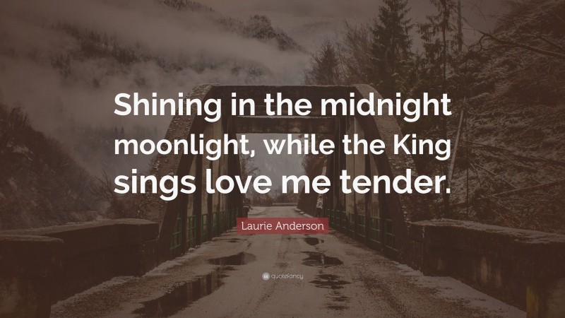 Laurie Anderson Quote: “Shining in the midnight moonlight, while the King sings love me tender.”