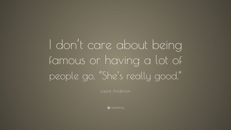 Laurie Anderson Quote: “I don’t care about being famous or having a lot of people go, “She’s really good.””
