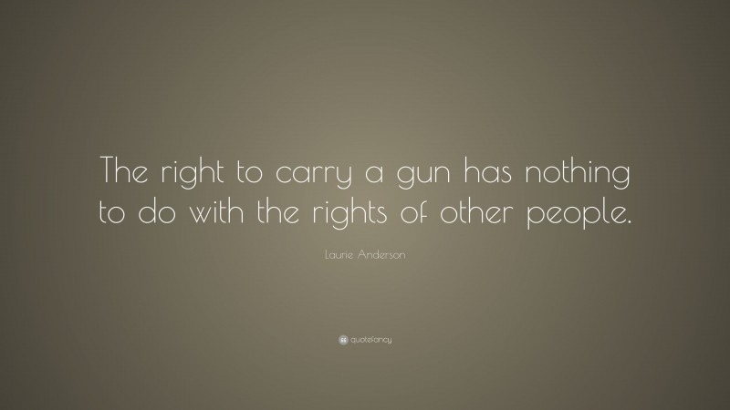 Laurie Anderson Quote: “The right to carry a gun has nothing to do with the rights of other people.”