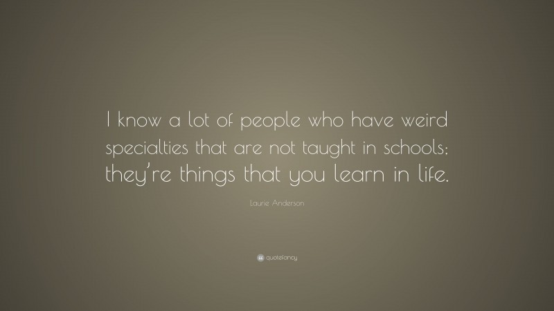 Laurie Anderson Quote: “I know a lot of people who have weird specialties that are not taught in schools; they’re things that you learn in life.”