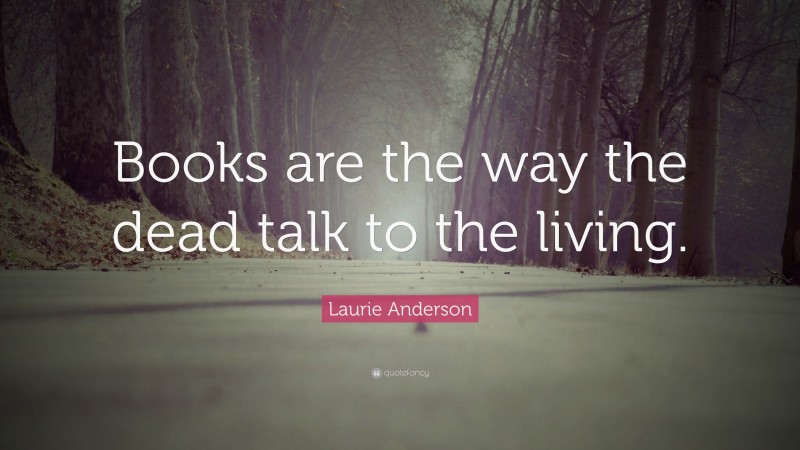 Laurie Anderson Quote: “Books are the way the dead talk to the living.”