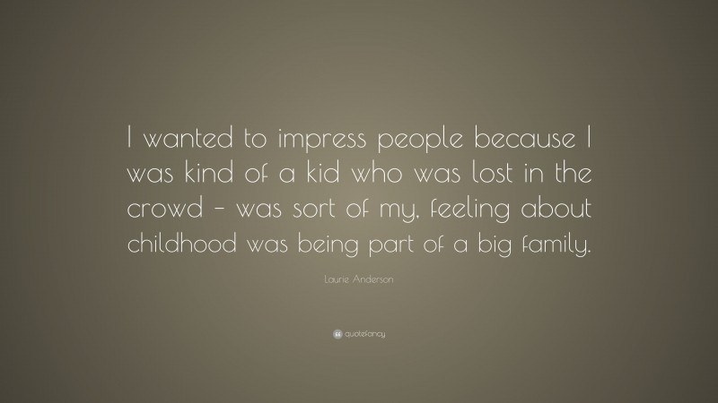 Laurie Anderson Quote: “I wanted to impress people because I was kind of a kid who was lost in the crowd – was sort of my, feeling about childhood was being part of a big family.”