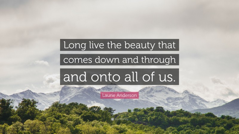 Laurie Anderson Quote: “Long live the beauty that comes down and through and onto all of us.”