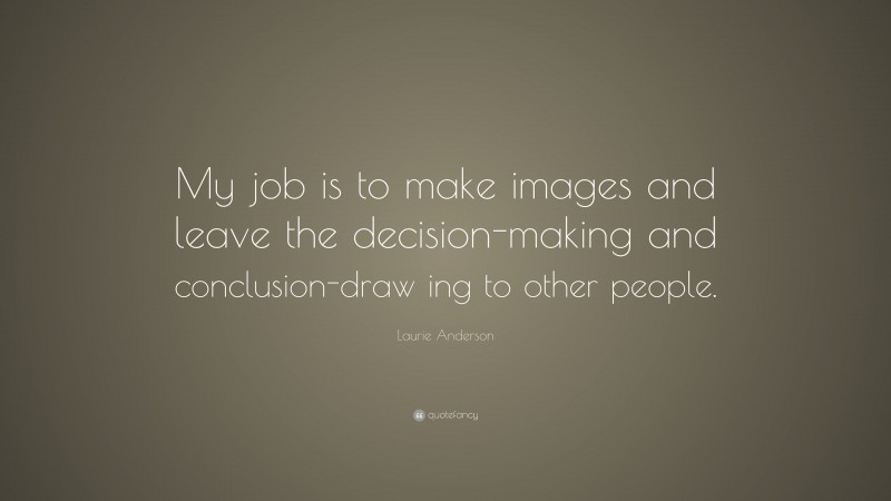 Laurie Anderson Quote: “My job is to make images and leave the decision-making and conclusion-draw ing to other people.”