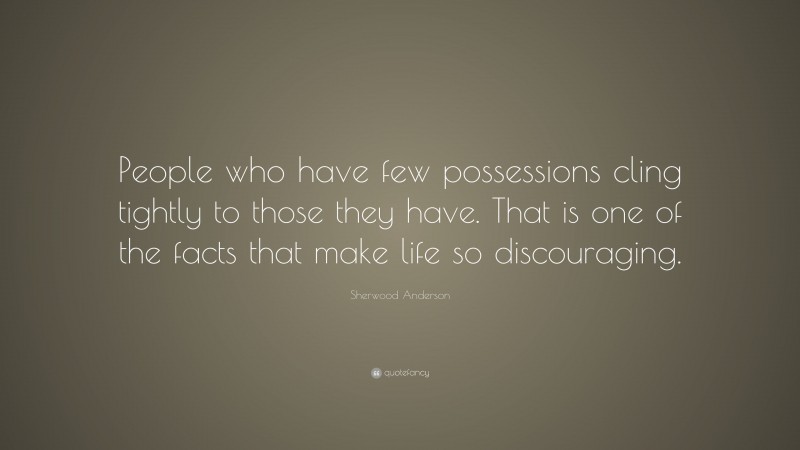 Sherwood Anderson Quote: “People who have few possessions cling tightly to those they have. That is one of the facts that make life so discouraging.”