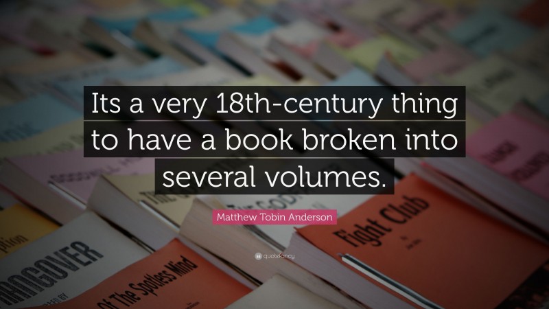 Matthew Tobin Anderson Quote: “Its a very 18th-century thing to have a book broken into several volumes.”