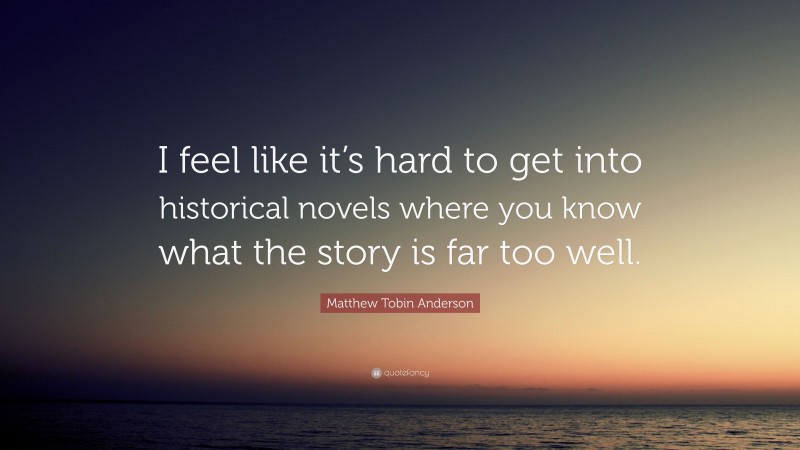 Matthew Tobin Anderson Quote: “I feel like it’s hard to get into historical novels where you know what the story is far too well.”