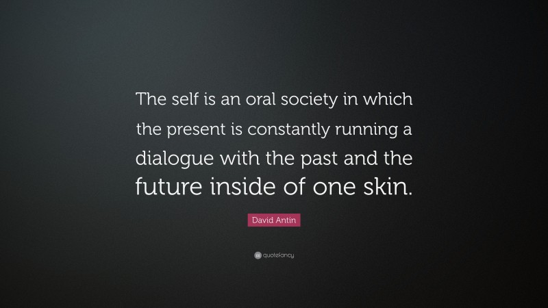 David Antin Quote: “The self is an oral society in which the present is constantly running a dialogue with the past and the future inside of one skin.”