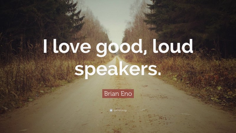 Brian Eno Quote: “I love good, loud speakers.”