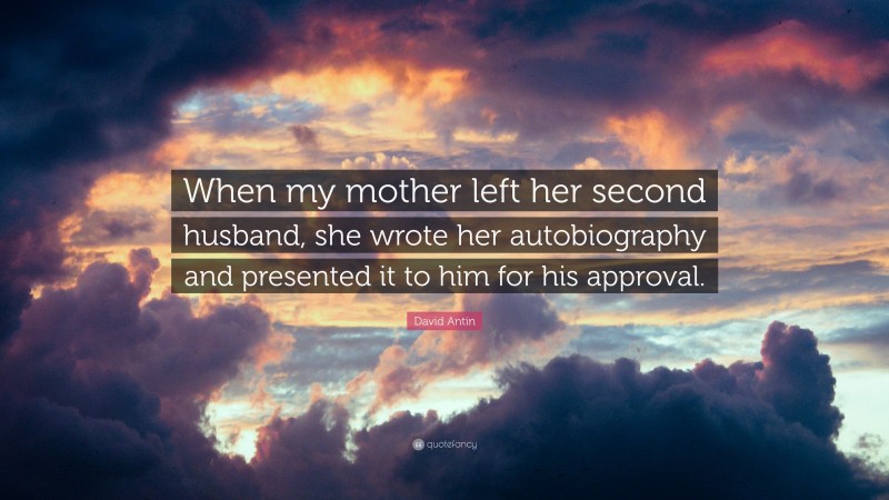 David Antin Quote: “When my mother left her second husband, she wrote her autobiography and presented it to him for his approval.”