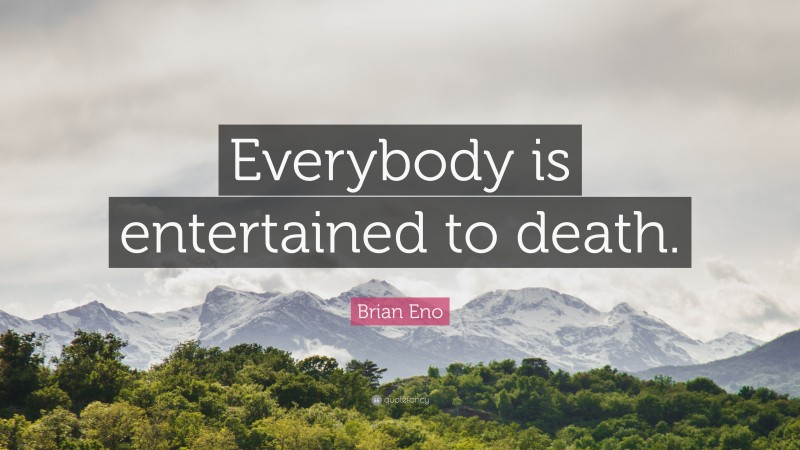 Brian Eno Quote: “Everybody is entertained to death.”