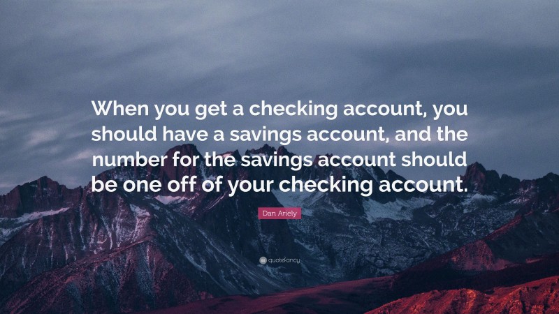 Dan Ariely Quote: “When you get a checking account, you should have a savings account, and the number for the savings account should be one off of your checking account.”