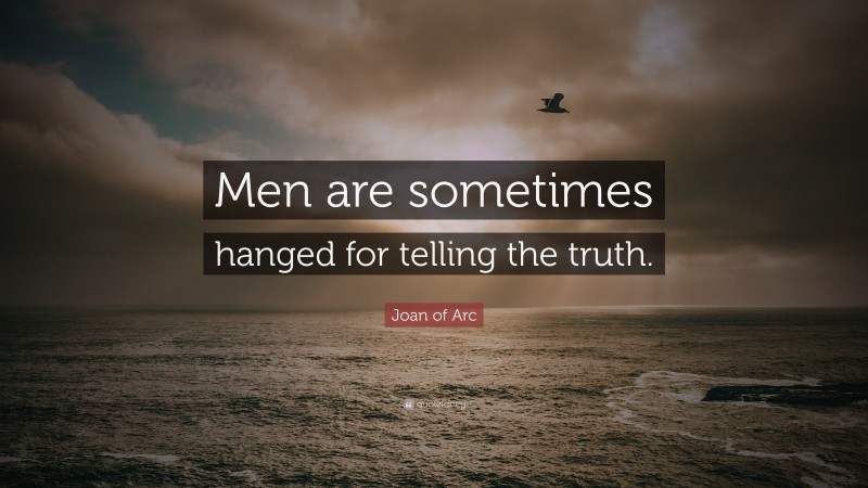 Joan of Arc Quote: “Men are sometimes hanged for telling the truth.”