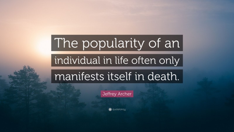 Jeffrey Archer Quote: “The popularity of an individual in life often only manifests itself in death.”