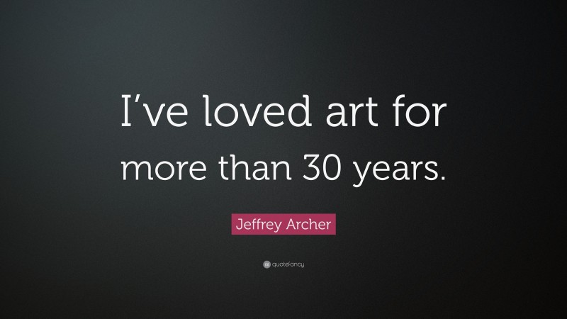 Jeffrey Archer Quote: “I’ve loved art for more than 30 years.”