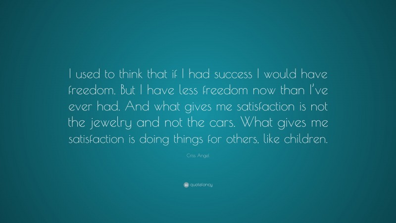 Criss Angel Quote: “I used to think that if I had success I would have freedom. But I have less freedom now than I’ve ever had. And what gives me satisfaction is not the jewelry and not the cars. What gives me satisfaction is doing things for others, like children.”