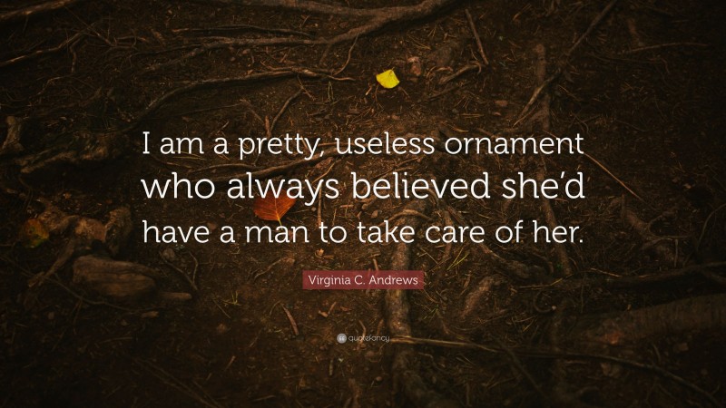 Virginia C. Andrews Quote: “I am a pretty, useless ornament who always believed she’d have a man to take care of her.”