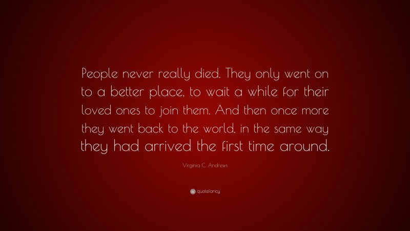 Virginia C. Andrews Quote: “People never really died. They only went on to a better place, to wait a while for their loved ones to join them. And then once more they went back to the world, in the same way they had arrived the first time around.”