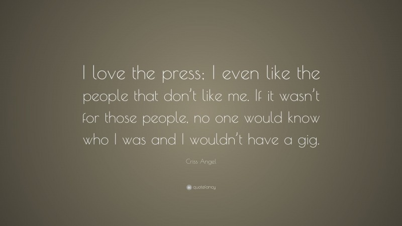 Criss Angel Quote: “I love the press; I even like the people that don’t like me. If it wasn’t for those people, no one would know who I was and I wouldn’t have a gig.”