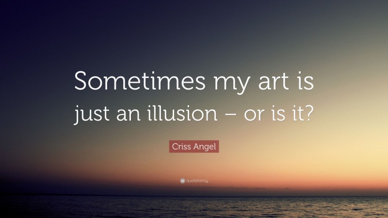 Criss Angel Quote: “Sometimes my art is just an illusion – or is it?”