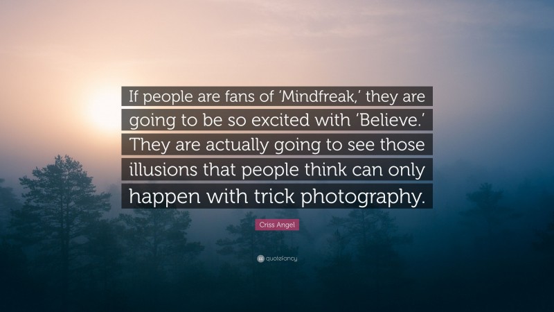 Criss Angel Quote: “If people are fans of ‘Mindfreak,’ they are going to be so excited with ‘Believe.’ They are actually going to see those illusions that people think can only happen with trick photography.”