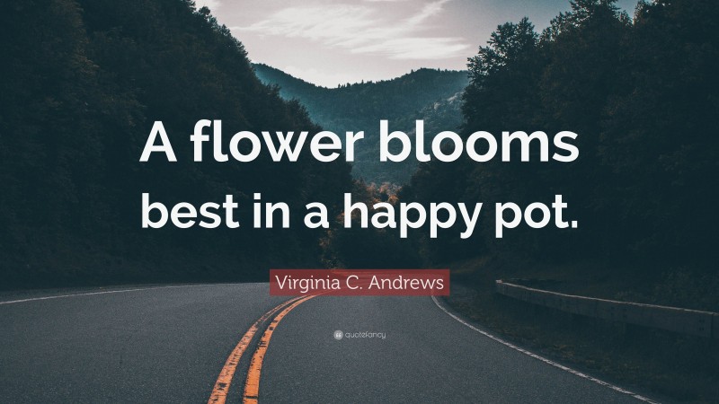 Virginia C. Andrews Quote: “A flower blooms best in a happy pot.”