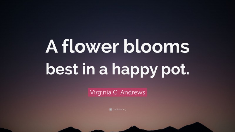 Virginia C. Andrews Quote: “A flower blooms best in a happy pot.”