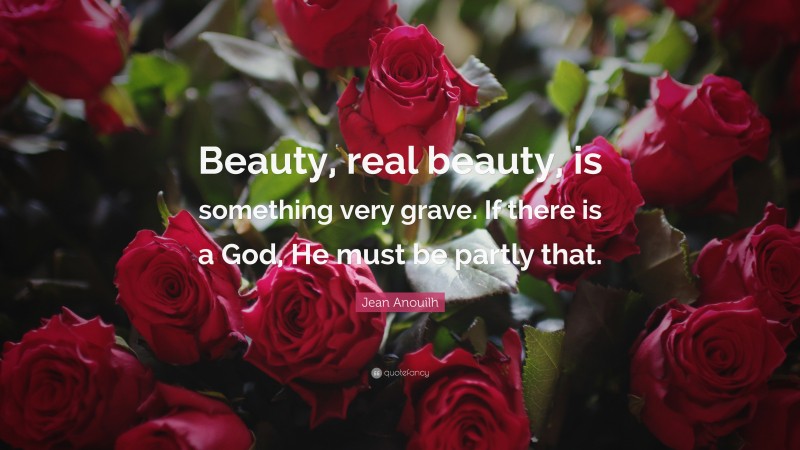 Jean Anouilh Quote: “Beauty, real beauty, is something very grave. If there is a God, He must be partly that.”