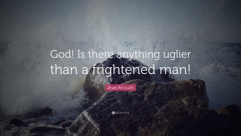 Jean Anouilh Quote: “God! Is there anything uglier than a frightened man!”