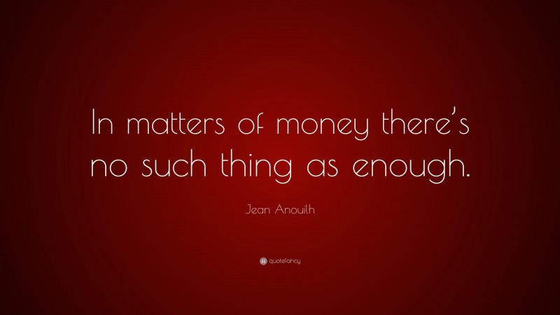 Jean Anouilh Quote: “In matters of money there’s no such thing as enough.”
