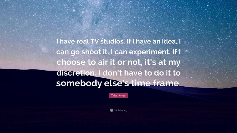 Criss Angel Quote: “I have real TV studios. If I have an idea, I can go shoot it. I can experiment. If I choose to air it or not, it’s at my discretion. I don’t have to do it to somebody else’s time frame.”