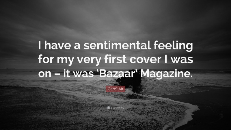 Carol Alt Quote: “I have a sentimental feeling for my very first cover I was on – it was ‘Bazaar’ Magazine.”