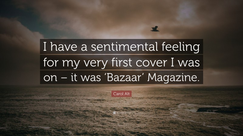 Carol Alt Quote: “I have a sentimental feeling for my very first cover I was on – it was ‘Bazaar’ Magazine.”
