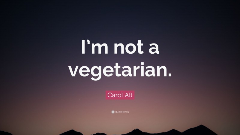 Carol Alt Quote: “I’m not a vegetarian.”