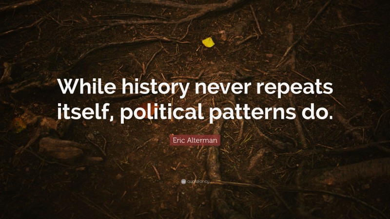 Eric Alterman Quote: “While history never repeats itself, political patterns do.”