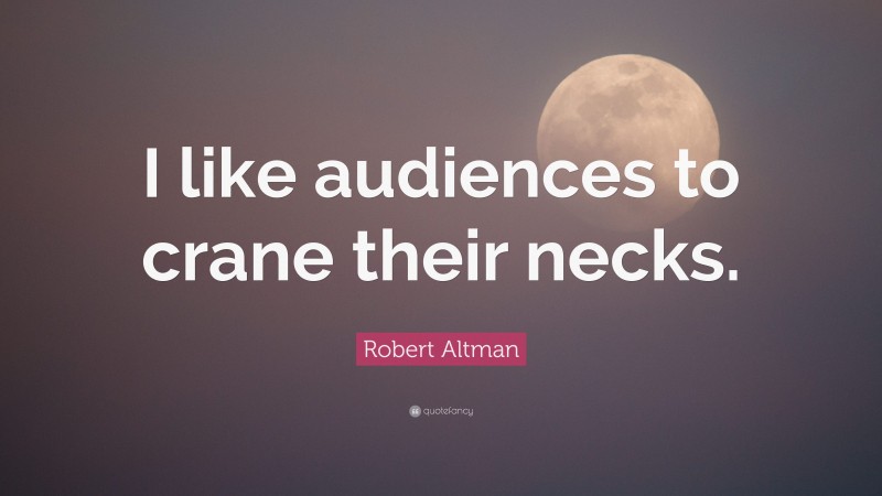 Robert Altman Quote: “I like audiences to crane their necks.”