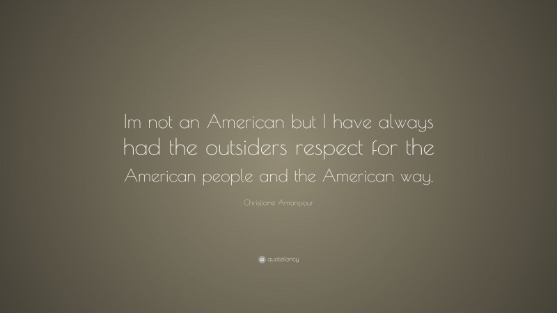 Christiane Amanpour Quote: “Im not an American but I have always had the outsiders respect for the American people and the American way.”
