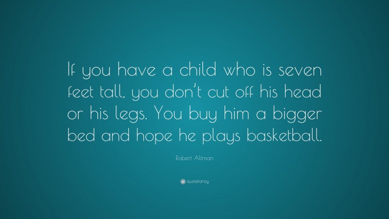 Robert Altman Quote: “If you have a child who is seven feet tall, you don’t cut off his head or his legs. You buy him a bigger bed and hope he plays basketball.”
