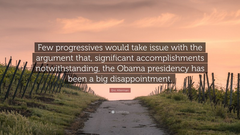 Eric Alterman Quote: “Few progressives would take issue with the argument that, significant accomplishments notwithstanding, the Obama presidency has been a big disappointment.”