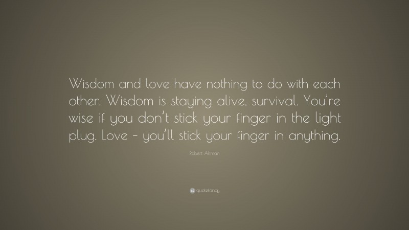 Robert Altman Quote: “Wisdom and love have nothing to do with each other. Wisdom is staying alive, survival. You’re wise if you don’t stick your finger in the light plug. Love – you’ll stick your finger in anything.”