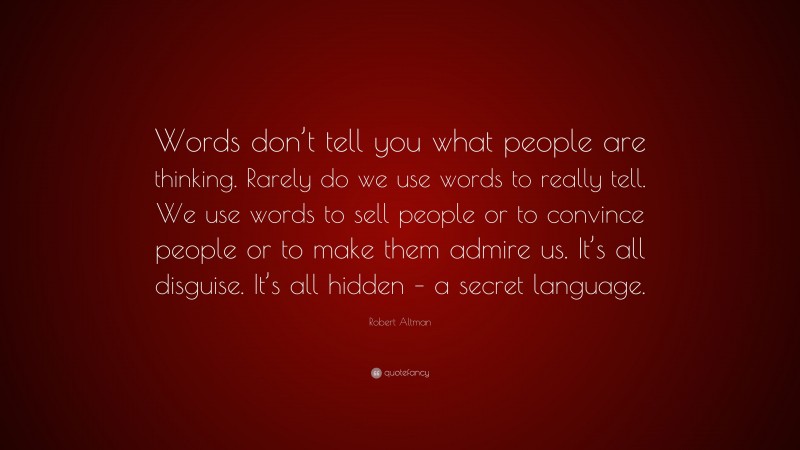 Robert Altman Quote: “Words don’t tell you what people are thinking. Rarely do we use words to really tell. We use words to sell people or to convince people or to make them admire us. It’s all disguise. It’s all hidden – a secret language.”