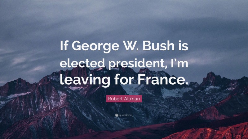 Robert Altman Quote: “If George W. Bush is elected president, I’m leaving for France.”