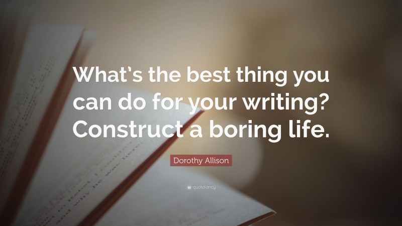 Dorothy Allison Quote: “What’s the best thing you can do for your writing? Construct a boring life.”