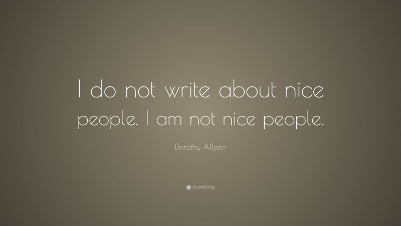Dorothy Allison Quote: “I do not write about nice people. I am not nice people.”