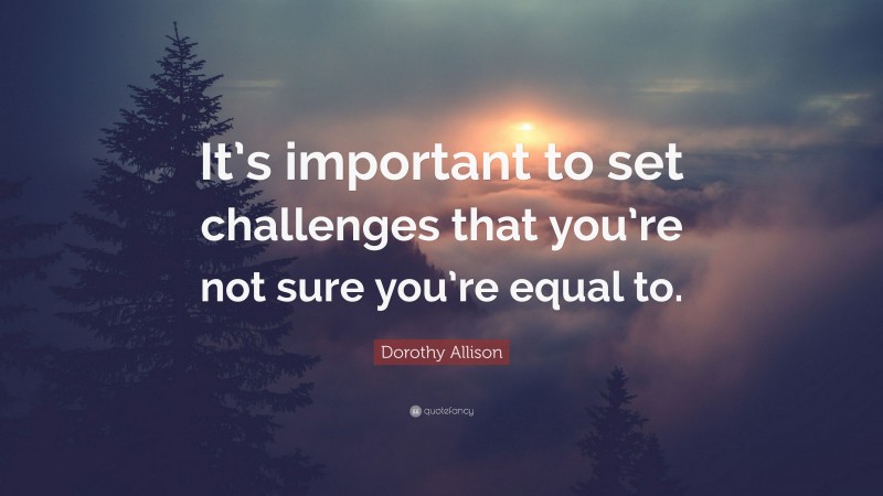 Dorothy Allison Quote: “It’s important to set challenges that you’re not sure you’re equal to.”