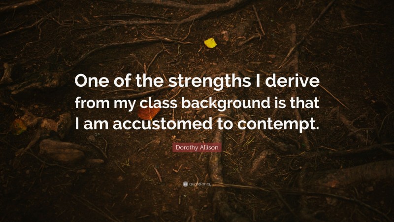 Dorothy Allison Quote: “One of the strengths I derive from my class background is that I am accustomed to contempt.”